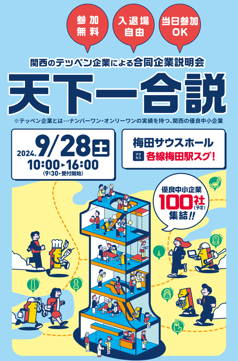 関西のテッペン企業による合同企業説明会 天下一合説 No.1、Only1の実績を持つ「テッペン企業」が集まる！ 優良中小企業100社集結予定！ 参加無料・入退場自由・当日参加OK 2024/09/28（土）10:00-16:00（9:30受付開始） 会場：梅田サウスホール アクセス：各線梅田駅すぐ！