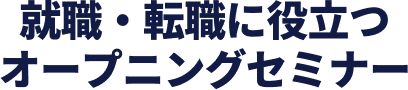 就職・転職に役立つオープニングセミナー